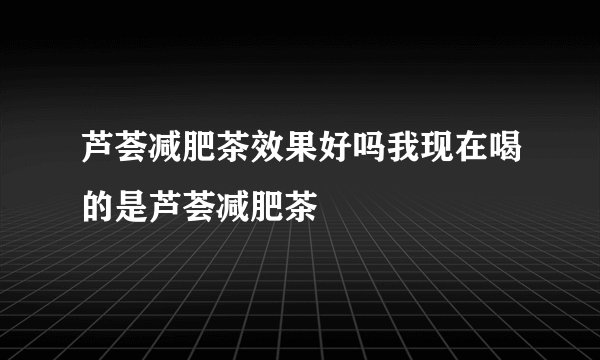 芦荟减肥茶效果好吗我现在喝的是芦荟减肥茶