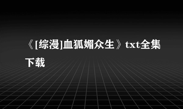 《[综漫]血狐媚众生》txt全集下载