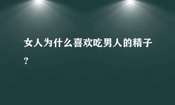 女人为什么喜欢吃男人的精子？