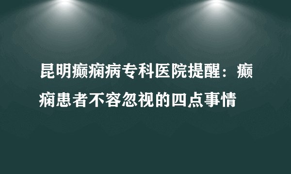 昆明癫痫病专科医院提醒：癫痫患者不容忽视的四点事情