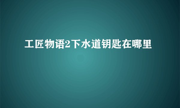 工匠物语2下水道钥匙在哪里