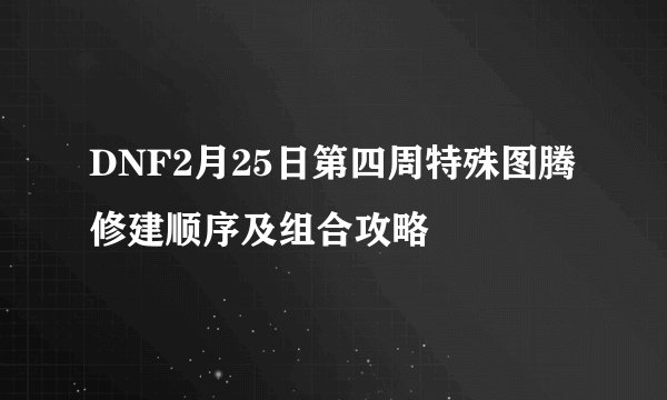 DNF2月25日第四周特殊图腾修建顺序及组合攻略
