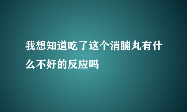 我想知道吃了这个消腩丸有什么不好的反应吗