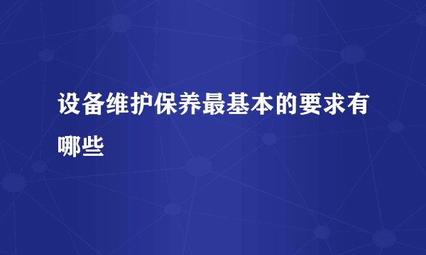 设备维护保养最基本的要求有哪些
