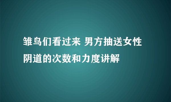 雏鸟们看过来 男方抽送女性阴道的次数和力度讲解