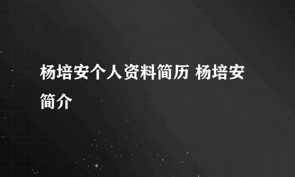 杨培安个人资料简历 杨培安简介