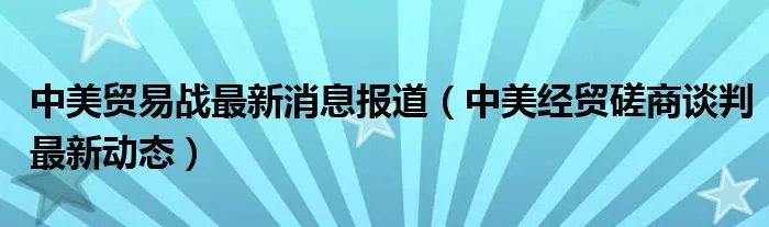中美贸易战最新消息报道（中美经贸磋商谈判最新动态）