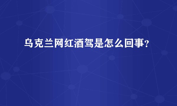 乌克兰网红酒驾是怎么回事？