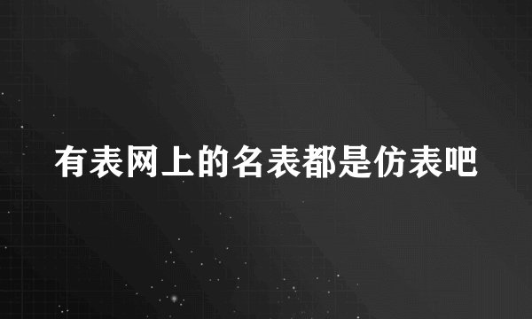 有表网上的名表都是仿表吧