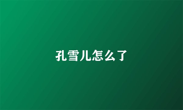 孔雪儿怎么了