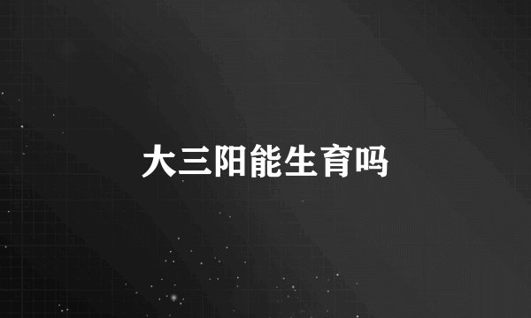 大三阳能生育吗