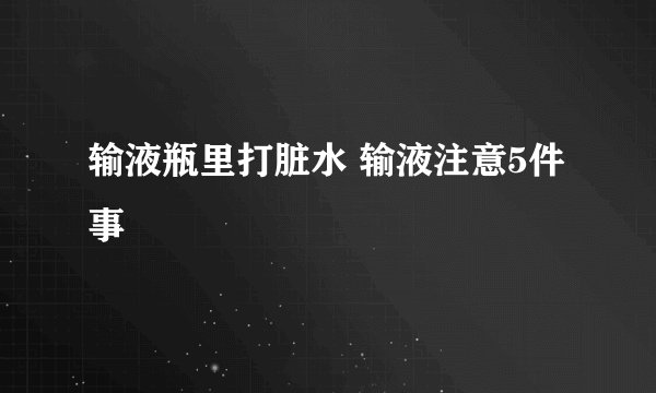 输液瓶里打脏水 输液注意5件事