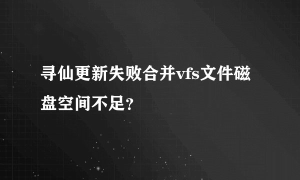 寻仙更新失败合并vfs文件磁盘空间不足？