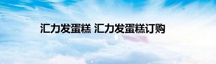 汇力发蛋糕 汇力发蛋糕订购