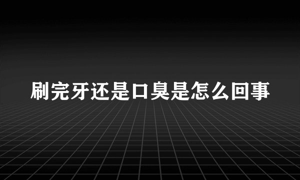 刷完牙还是口臭是怎么回事