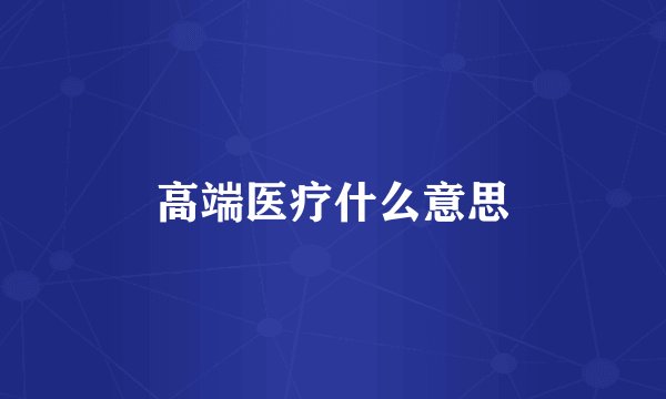 高端医疗什么意思