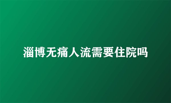 淄博无痛人流需要住院吗