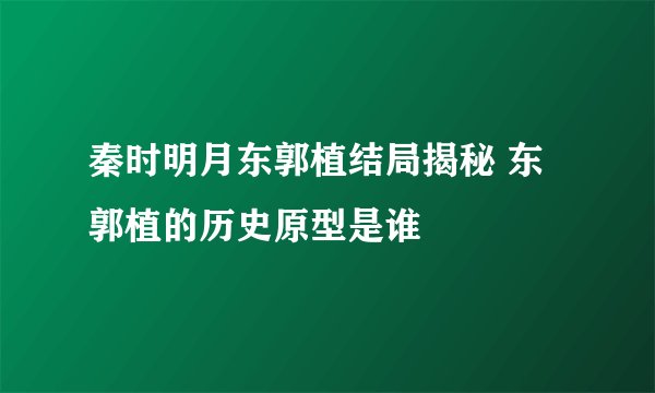 秦时明月东郭植结局揭秘 东郭植的历史原型是谁