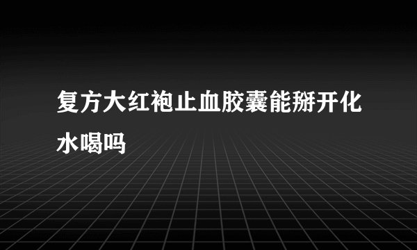 复方大红袍止血胶囊能掰开化水喝吗