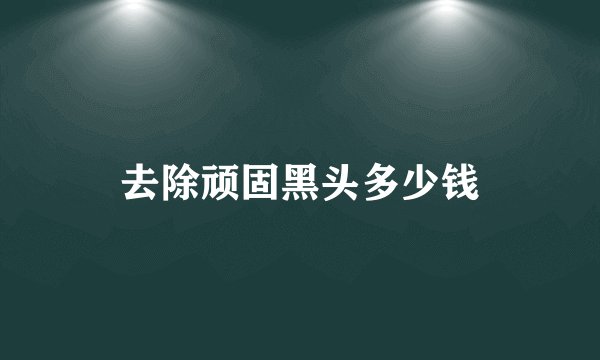 去除顽固黑头多少钱