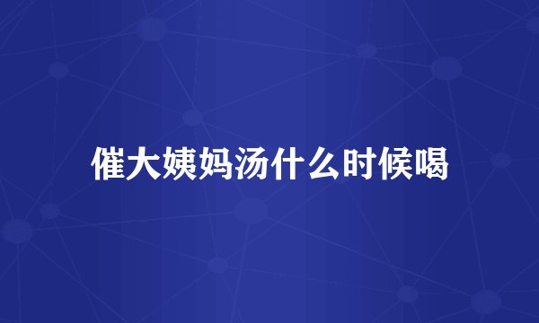 催大姨妈汤什么时候喝