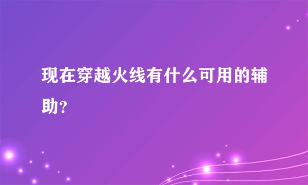 现在穿越火线有什么可用的辅助？