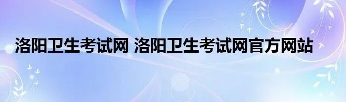 洛阳卫生考试网 洛阳卫生考试网官方网站