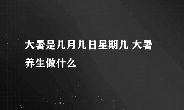 大暑是几月几日星期几 大暑养生做什么