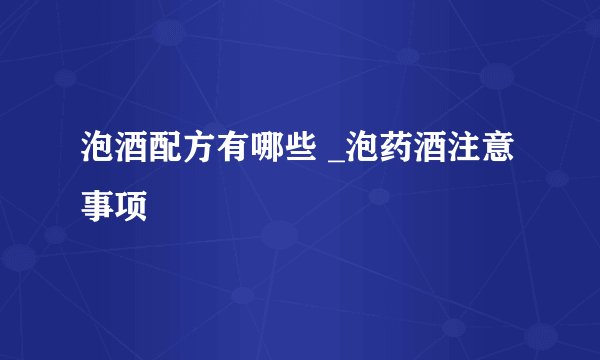 泡酒配方有哪些 _泡药酒注意事项