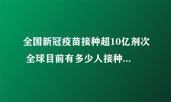 全国新冠疫苗接种超10亿剂次 全球目前有多少人接种了新冠疫苗