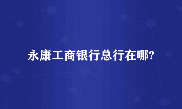 永康工商银行总行在哪?