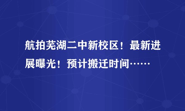 航拍芜湖二中新校区！最新进展曝光！预计搬迁时间……
