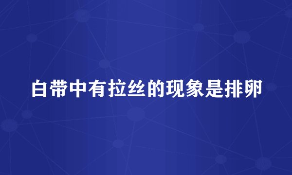 白带中有拉丝的现象是排卵