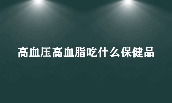 高血压高血脂吃什么保健品