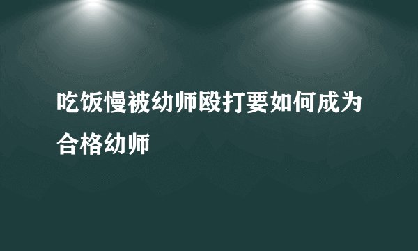 吃饭慢被幼师殴打要如何成为合格幼师