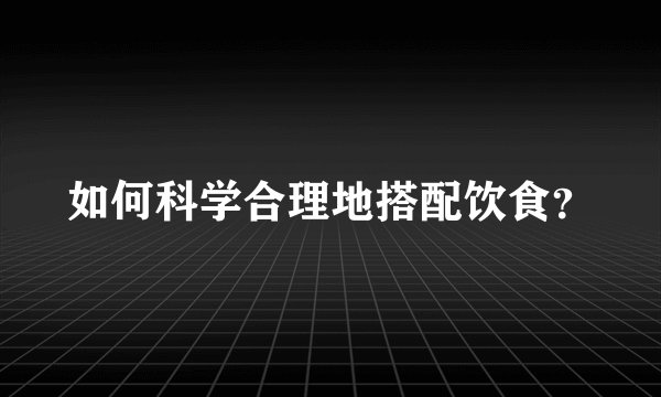 如何科学合理地搭配饮食？