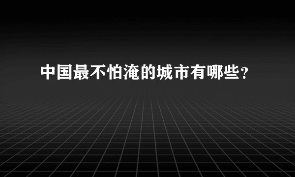 中国最不怕淹的城市有哪些?