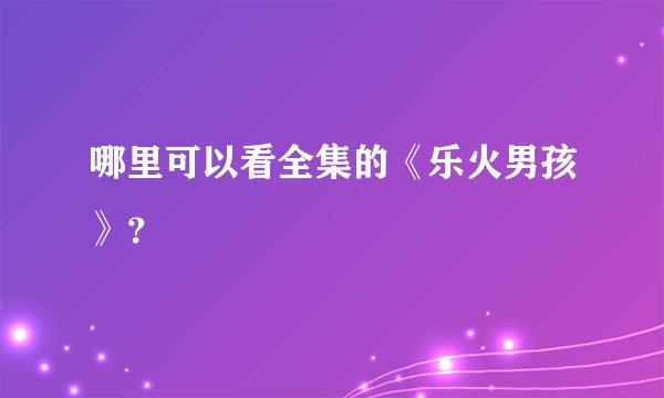 哪里可以看全集的《乐火男孩》?