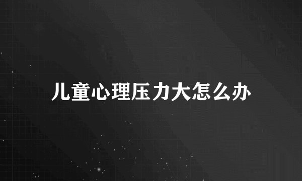 儿童心理压力大怎么办