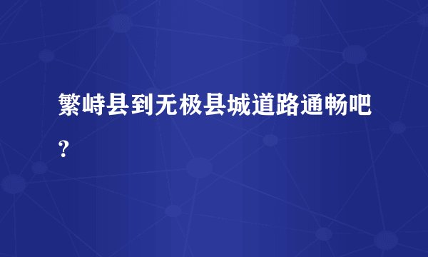 繁峙县到无极县城道路通畅吧？
