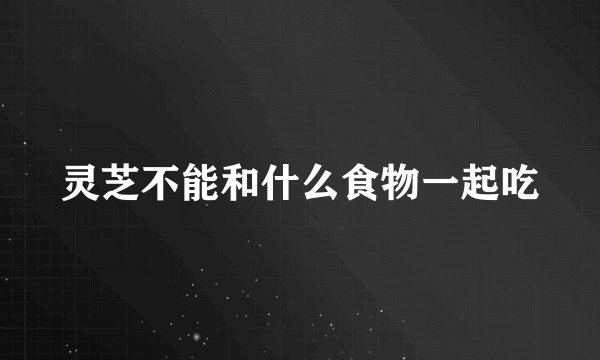 灵芝不能和什么食物一起吃