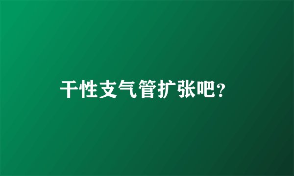 干性支气管扩张吧？