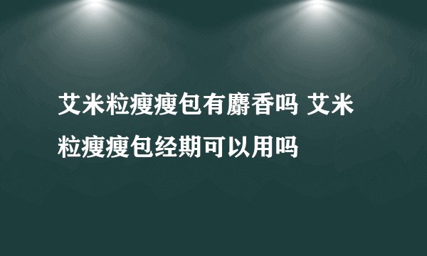 艾米粒瘦瘦包有麝香吗 艾米粒瘦瘦包经期可以用吗