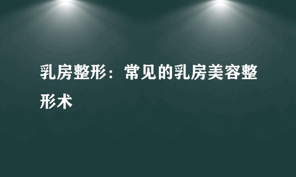 乳房整形:常见的乳房美容整形术
