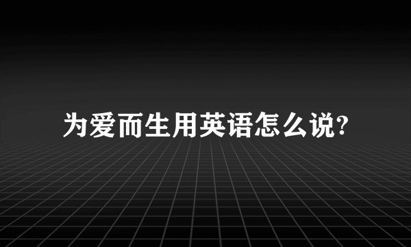 为爱而生用英语怎么说?