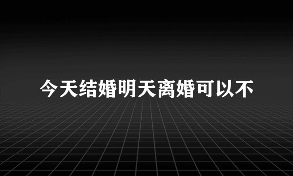 今天结婚明天离婚可以不