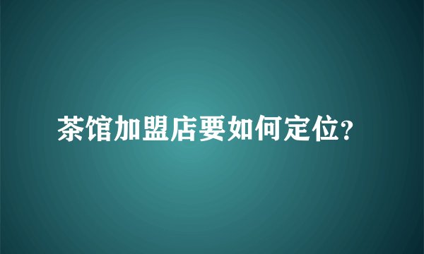 茶馆加盟店要如何定位？
