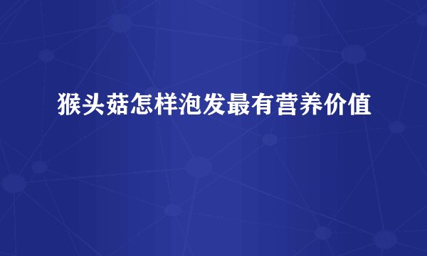猴头菇怎样泡发最有营养价值