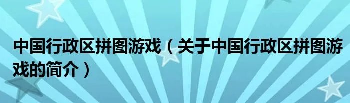 中国行政区拼图游戏（关于中国行政区拼图游戏的简介）