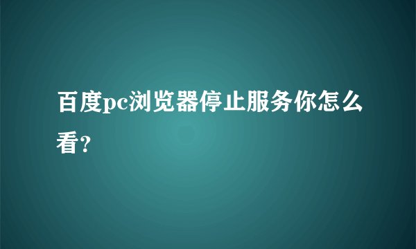 百度pc浏览器停止服务你怎么看？